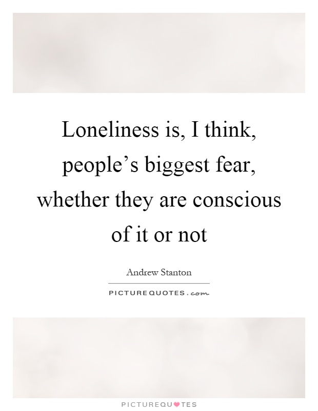 Loneliness is, I think, people's biggest fear, whether they are conscious of it or not Picture Quote #1