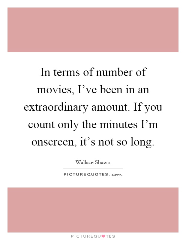 In terms of number of movies, I've been in an extraordinary amount. If you count only the minutes I'm onscreen, it's not so long Picture Quote #1