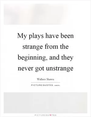 My plays have been strange from the beginning, and they never got unstrange Picture Quote #1