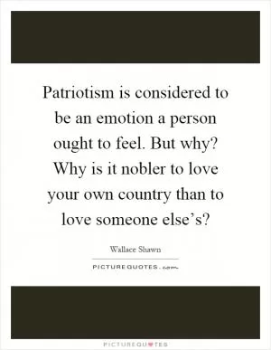 Patriotism is considered to be an emotion a person ought to feel. But why? Why is it nobler to love your own country than to love someone else’s? Picture Quote #1