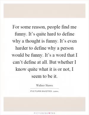 For some reason, people find me funny. It’s quite hard to define why a thought is funny. It’s even harder to define why a person would be funny. It’s a word that I can’t define at all. But whether I know quite what it is or not, I seem to be it Picture Quote #1