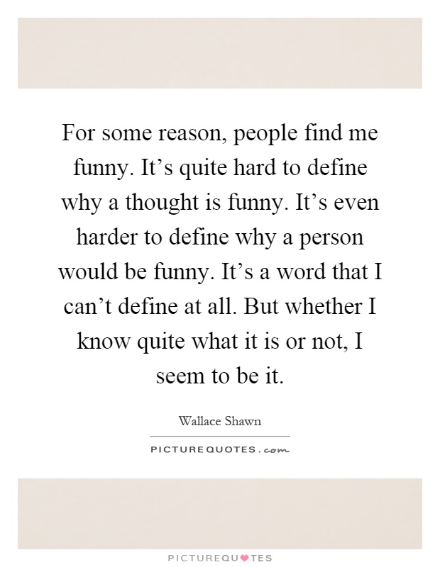 For some reason, people find me funny. It's quite hard to define why a thought is funny. It's even harder to define why a person would be funny. It's a word that I can't define at all. But whether I know quite what it is or not, I seem to be it Picture Quote #1