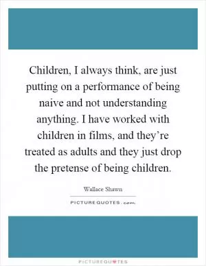 Children, I always think, are just putting on a performance of being naive and not understanding anything. I have worked with children in films, and they’re treated as adults and they just drop the pretense of being children Picture Quote #1