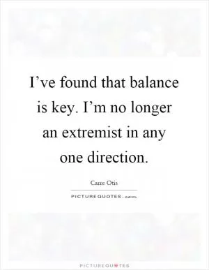 I’ve found that balance is key. I’m no longer an extremist in any one direction Picture Quote #1