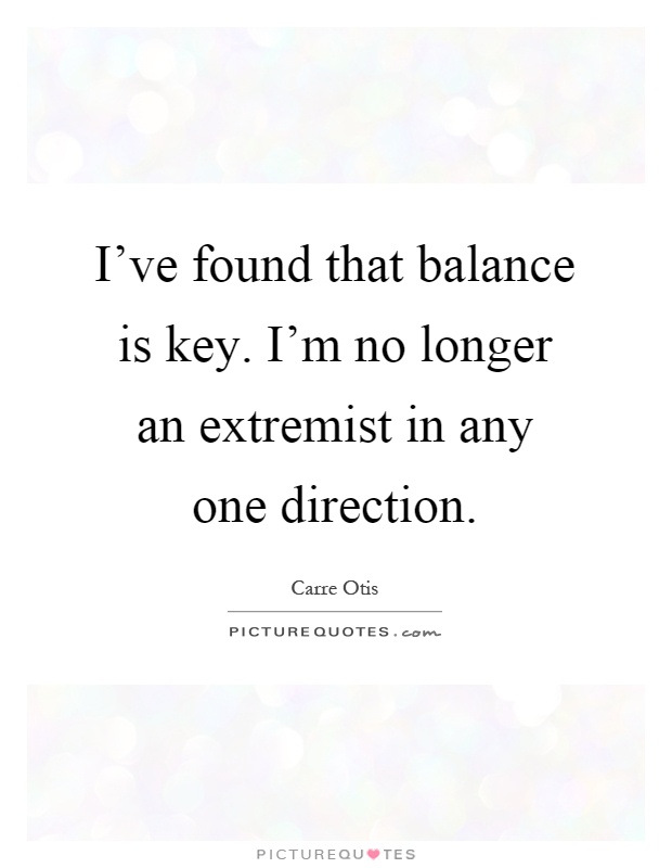 I've found that balance is key. I'm no longer an extremist in any one direction Picture Quote #1