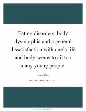 Eating disorders, body dysmorphia and a general dissatisfaction with one’s life and body seems to ail too many young people Picture Quote #1