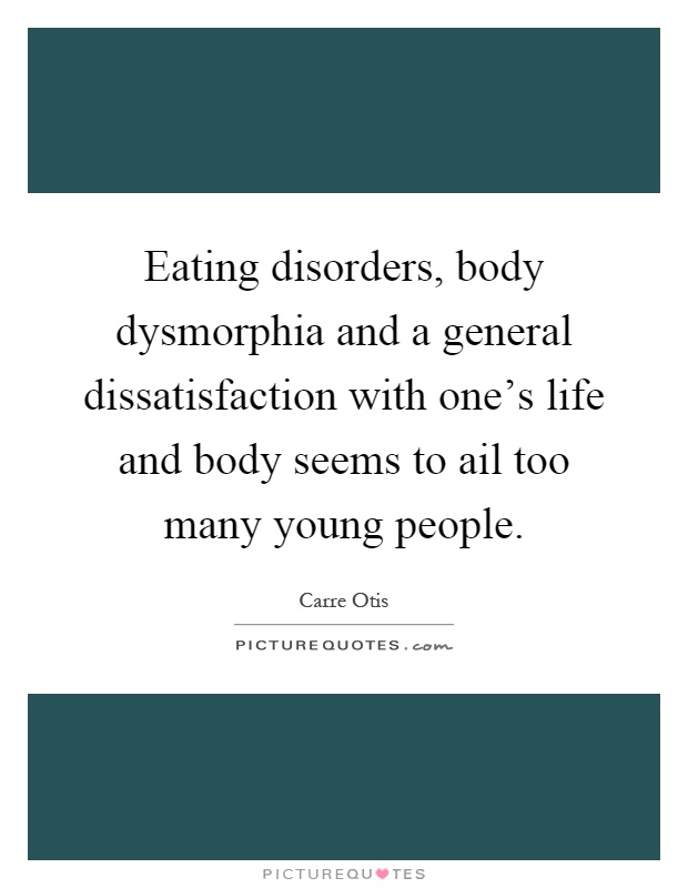 Eating disorders, body dysmorphia and a general dissatisfaction with one's life and body seems to ail too many young people Picture Quote #1