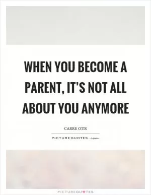When you become a parent, it’s not all about you anymore Picture Quote #1