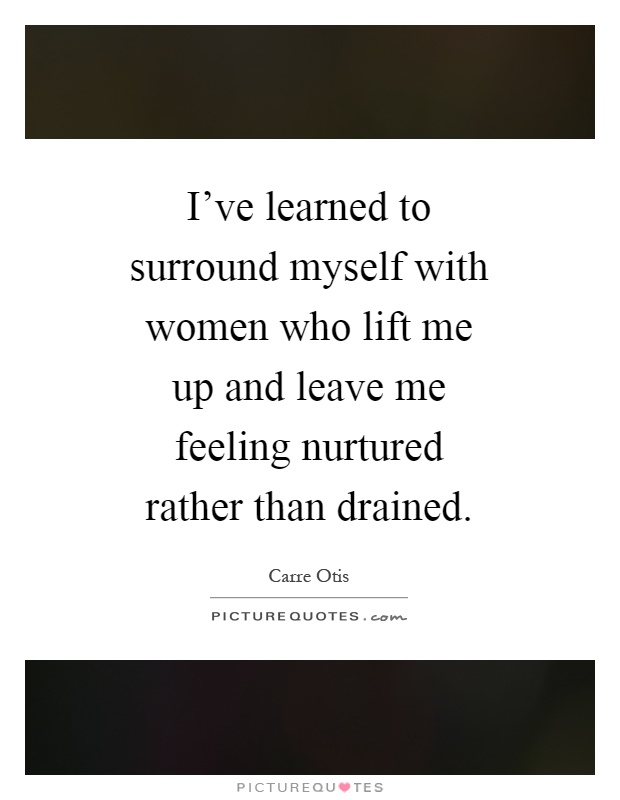 I've learned to surround myself with women who lift me up and leave me feeling nurtured rather than drained Picture Quote #1