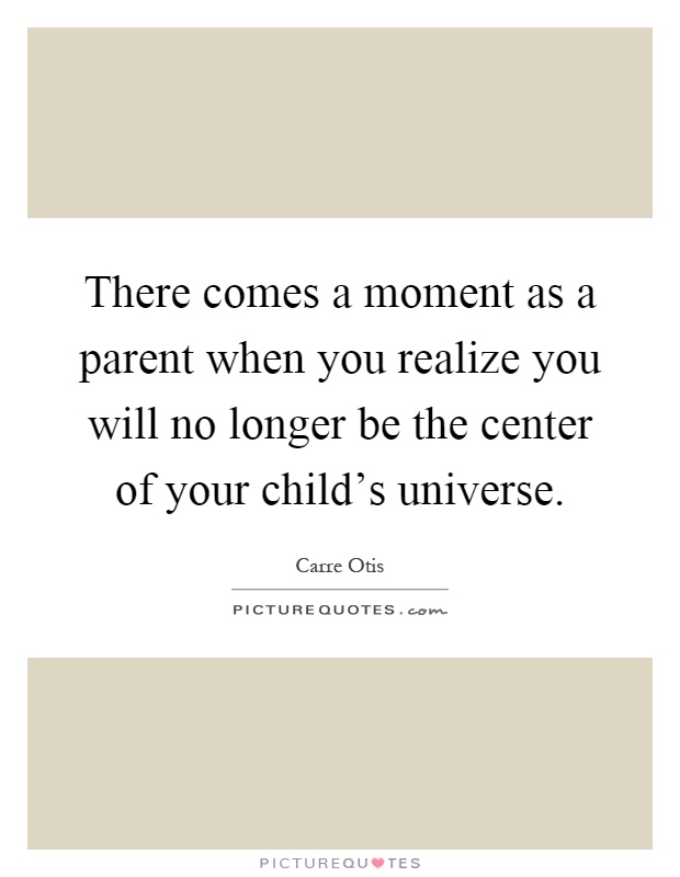 There comes a moment as a parent when you realize you will no longer be the center of your child's universe Picture Quote #1