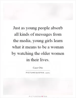 Just as young people absorb all kinds of messages from the media, young girls learn what it means to be a woman by watching the older women in their lives Picture Quote #1