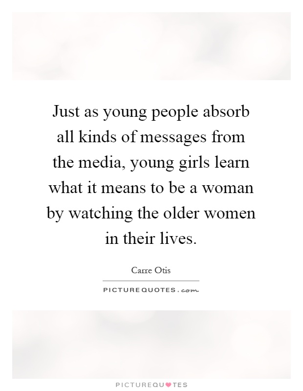 Just as young people absorb all kinds of messages from the media, young girls learn what it means to be a woman by watching the older women in their lives Picture Quote #1