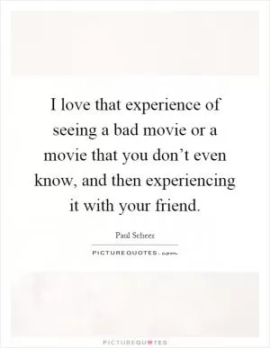 I love that experience of seeing a bad movie or a movie that you don’t even know, and then experiencing it with your friend Picture Quote #1