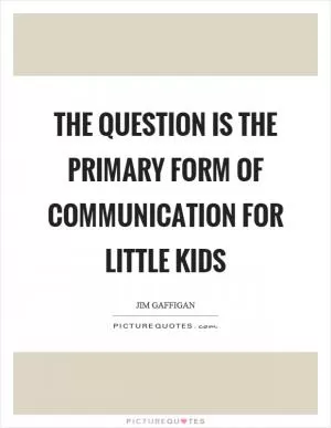 The question is the primary form of communication for little kids Picture Quote #1