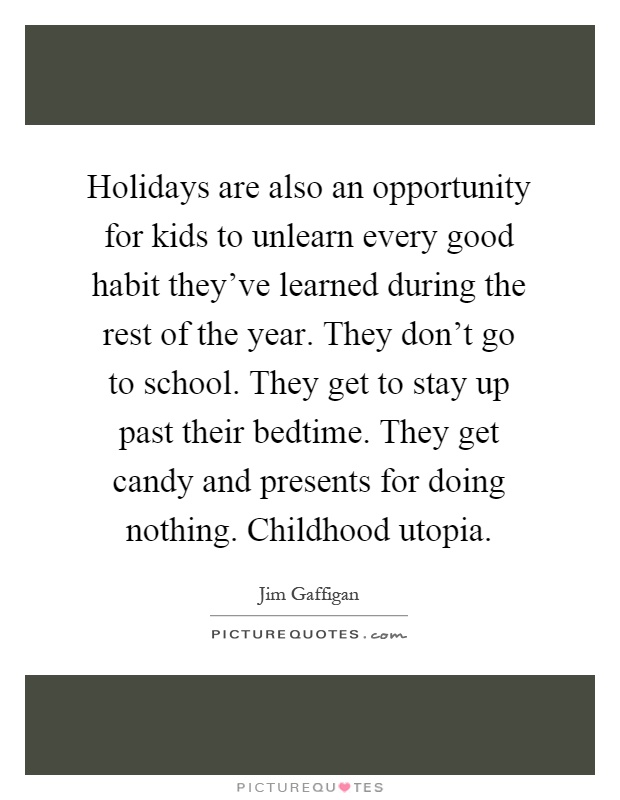 Holidays are also an opportunity for kids to unlearn every good habit they've learned during the rest of the year. They don't go to school. They get to stay up past their bedtime. They get candy and presents for doing nothing. Childhood utopia Picture Quote #1