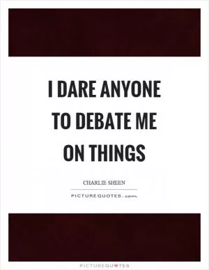 I dare anyone to debate me on things Picture Quote #1