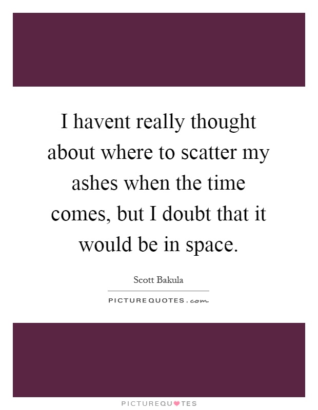 I havent really thought about where to scatter my ashes when the time comes, but I doubt that it would be in space Picture Quote #1