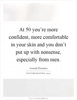 At 50 you’re more confident, more comfortable in your skin and you don’t put up with nonsense, especially from men Picture Quote #1