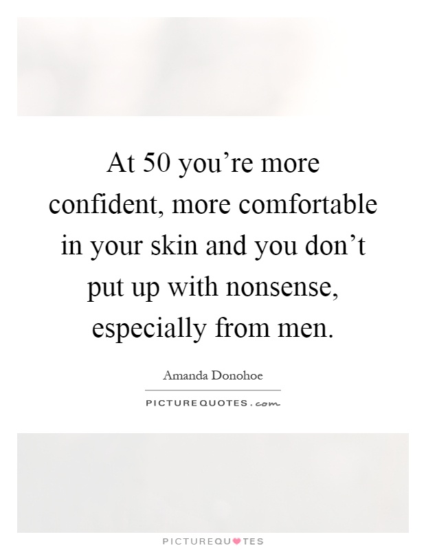 At 50 you're more confident, more comfortable in your skin and you don't put up with nonsense, especially from men Picture Quote #1