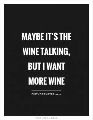 Maybe it’s the wine talking, but I want more wine Picture Quote #1
