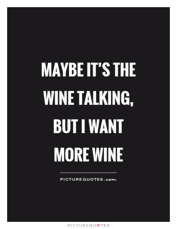 Maybe it's the wine talking, but I want more wine Picture Quote #1