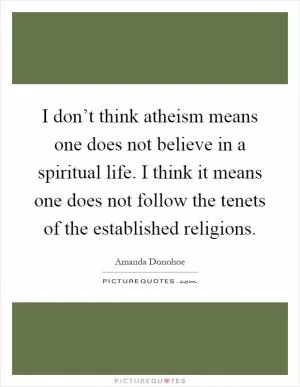 I don’t think atheism means one does not believe in a spiritual life. I think it means one does not follow the tenets of the established religions Picture Quote #1