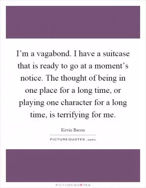 I’m a vagabond. I have a suitcase that is ready to go at a moment’s notice. The thought of being in one place for a long time, or playing one character for a long time, is terrifying for me Picture Quote #1
