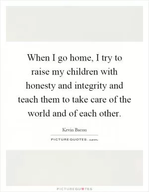 When I go home, I try to raise my children with honesty and integrity and teach them to take care of the world and of each other Picture Quote #1