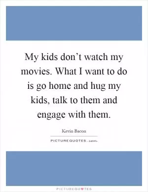 My kids don’t watch my movies. What I want to do is go home and hug my kids, talk to them and engage with them Picture Quote #1
