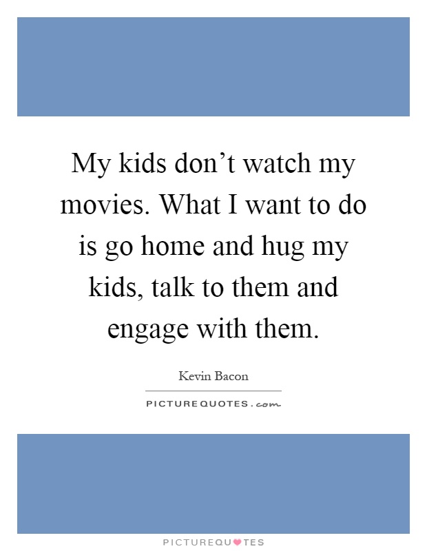My kids don't watch my movies. What I want to do is go home and hug my kids, talk to them and engage with them Picture Quote #1