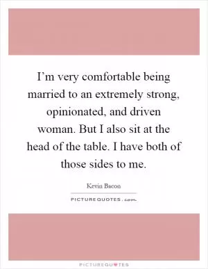 I’m very comfortable being married to an extremely strong, opinionated, and driven woman. But I also sit at the head of the table. I have both of those sides to me Picture Quote #1