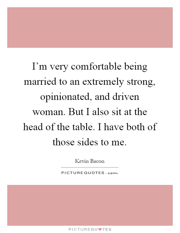 I'm very comfortable being married to an extremely strong, opinionated, and driven woman. But I also sit at the head of the table. I have both of those sides to me Picture Quote #1