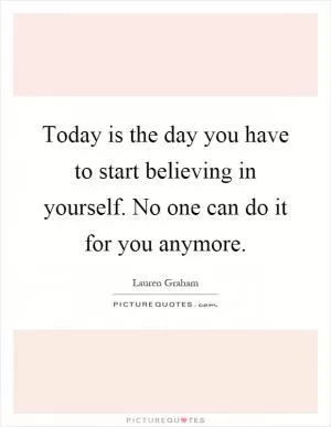 Today is the day you have to start believing in yourself. No one can do it for you anymore Picture Quote #1