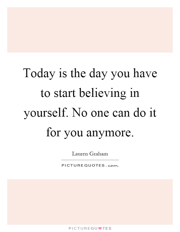 Today is the day you have to start believing in yourself. No one can do it for you anymore Picture Quote #1