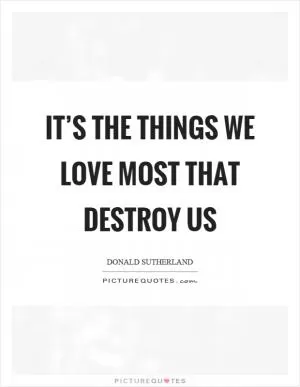 It’s the things we love most that destroy us Picture Quote #1