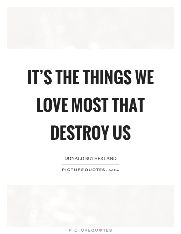 It's the things we love most that destroy us Picture Quote #1