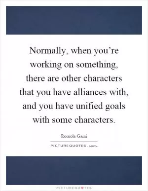 Normally, when you’re working on something, there are other characters that you have alliances with, and you have unified goals with some characters Picture Quote #1