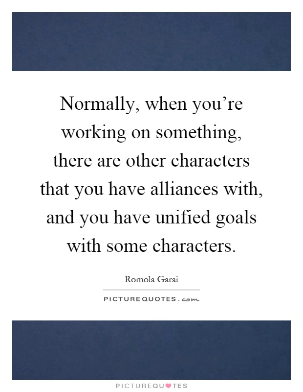 Normally, when you're working on something, there are other characters that you have alliances with, and you have unified goals with some characters Picture Quote #1