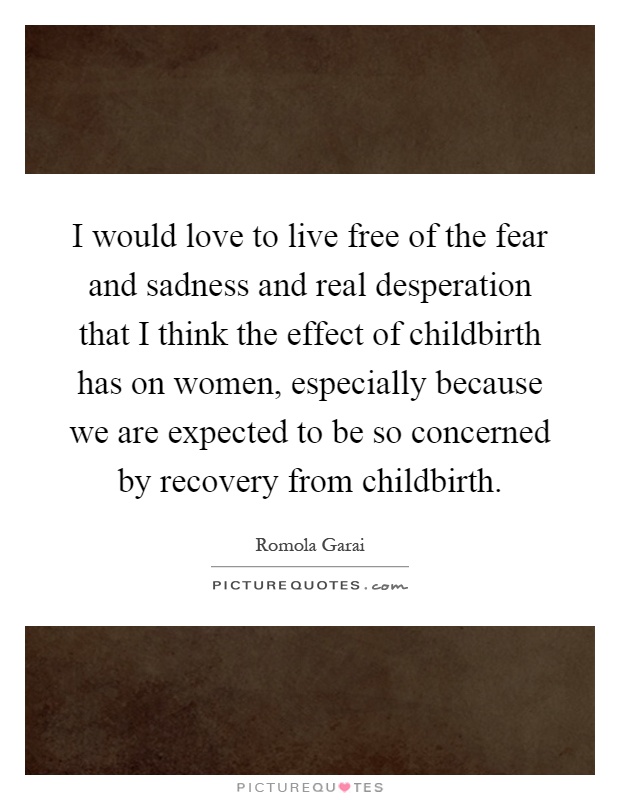 I would love to live free of the fear and sadness and real desperation that I think the effect of childbirth has on women, especially because we are expected to be so concerned by recovery from childbirth Picture Quote #1