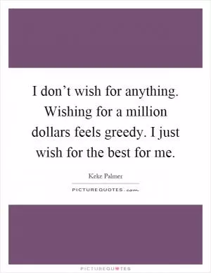 I don’t wish for anything. Wishing for a million dollars feels greedy. I just wish for the best for me Picture Quote #1
