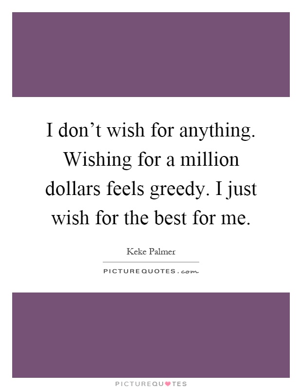 I don't wish for anything. Wishing for a million dollars feels greedy. I just wish for the best for me Picture Quote #1