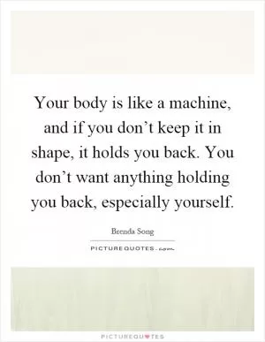 Your body is like a machine, and if you don’t keep it in shape, it holds you back. You don’t want anything holding you back, especially yourself Picture Quote #1