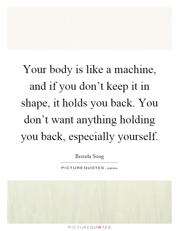 Your body is like a machine, and if you don't keep it in shape, it holds you back. You don't want anything holding you back, especially yourself Picture Quote #1