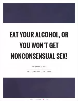 Eat your alcohol, or you won’t get nonconsensual sex! Picture Quote #1