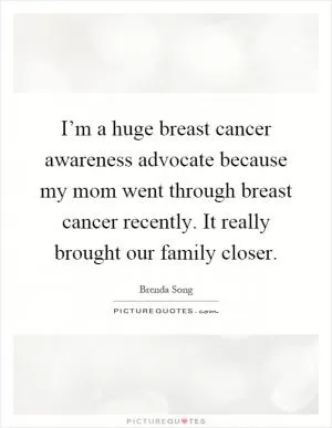 I’m a huge breast cancer awareness advocate because my mom went through breast cancer recently. It really brought our family closer Picture Quote #1