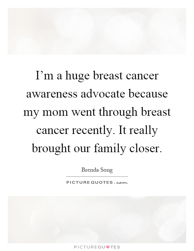 I'm a huge breast cancer awareness advocate because my mom went through breast cancer recently. It really brought our family closer Picture Quote #1