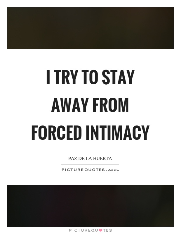 I try to stay away from forced intimacy Picture Quote #1