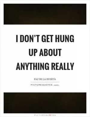 I don’t get hung up about anything really Picture Quote #1