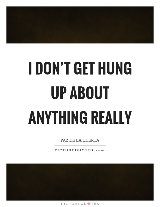 I don't get hung up about anything really Picture Quote #1