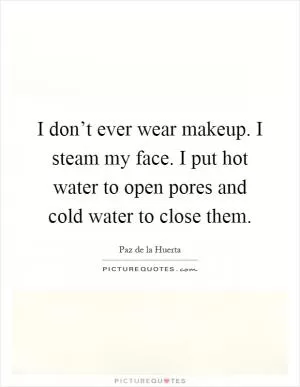 I don’t ever wear makeup. I steam my face. I put hot water to open pores and cold water to close them Picture Quote #1